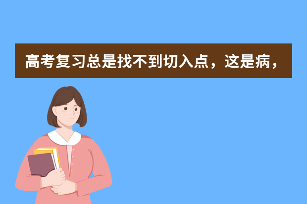 高考复习总是找不到切入点，这是病，得治 备考指南：高考复习必须尽快对治的十种症状